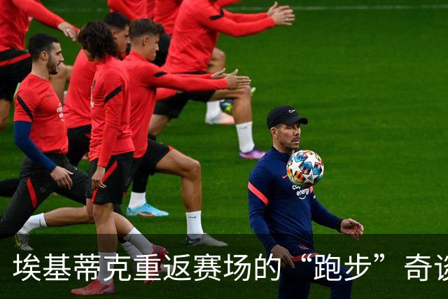 埃基蒂克重返赛场的“跑步”奇谈！12月或现身