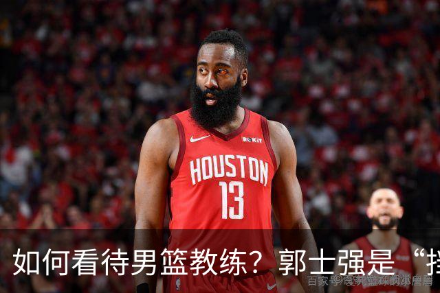 如何看待男篮教练？郭士强是“挡箭牌”还是奋战者？