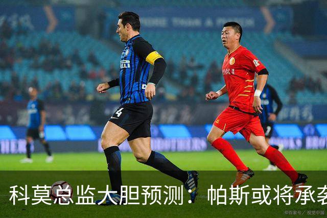 科莫总监大胆预测：帕斯或将承袭阿根廷10号的辉煌