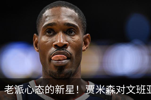 老派心态的新星！贾米森对文班亚马的看法